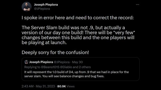 Tweet from Diablo 4 associate game director Joe Piepiora - "I spoke in error here and need to correct the record: The Server Slam build was not .9, but actually a version of our day one build! There will be *very few* changes between this build and the one players will be playing at launch. Deeply sorry for the confusion!"